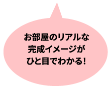 お部屋のリアルな完成イメージがひと目でわかる！